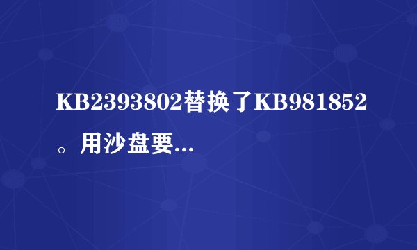 KB2393802替换了KB981852。用沙盘要删KB981852。怎么删除呀？