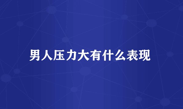 男人压力大有什么表现 