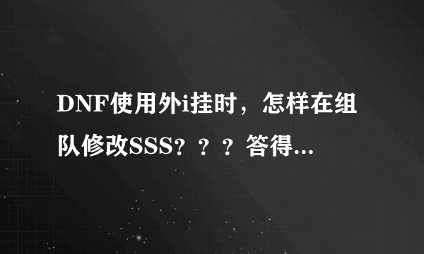 DNF使用外i挂时，怎样在组队修改SSS？？？答得好用追加分啊！！！