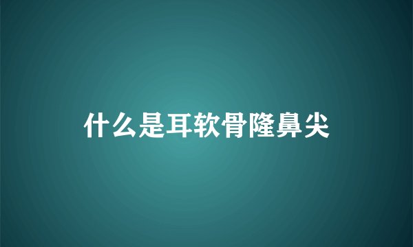 什么是耳软骨隆鼻尖