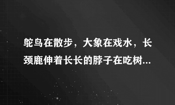 鸵鸟在散步，大象在戏水，长颈鹿伸着长长的脖子在吃树梢上的嫩枝嫩叶，地面上还有成群的斑马和凶猛的狮子．这描写的是（　　）A.非洲热带草原景观B. 非洲热带雨林景观C. 中国内蒙古草原景观D. 澳大利亚热带雨林景观
