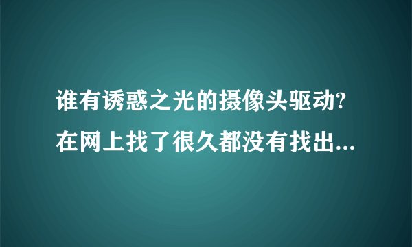 谁有诱惑之光的摄像头驱动?在网上找了很久都没有找出,万能驱动也没有用很是郁闷