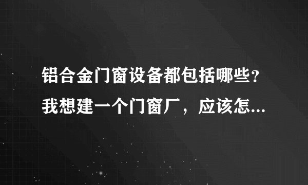 铝合金门窗设备都包括哪些?我想建一个门窗厂,应该怎么配置铝合金门窗设备?