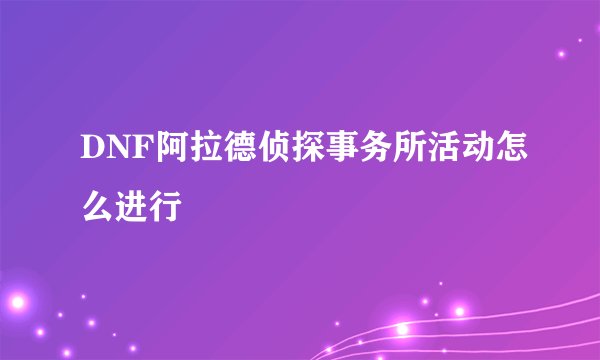DNF阿拉德侦探事务所活动怎么进行