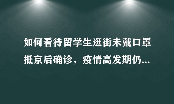 如何看待留学生逛街未戴口罩抵京后确诊，疫情高发期仍然聚餐？