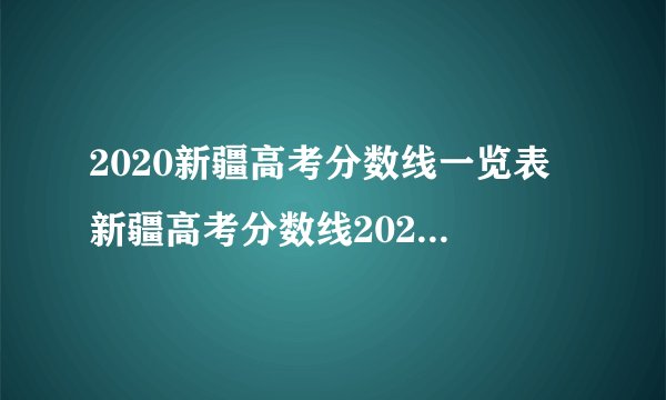 2020新疆高考分数线一览表 新疆高考分数线2020最新分布表