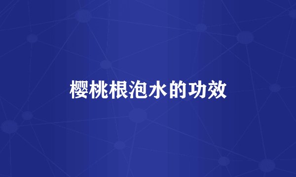 樱桃根泡水的功效