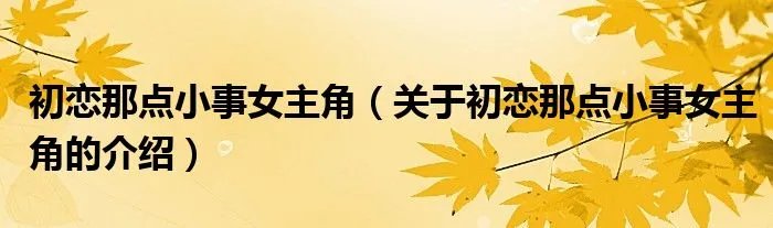 初恋那点小事女主角（关于初恋那点小事女主角的介绍）