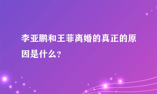 李亚鹏和王菲离婚的真正的原因是什么?