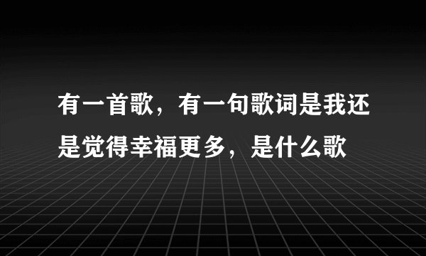 有一首歌，有一句歌词是我还是觉得幸福更多，是什么歌