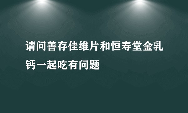 请问善存佳维片和恒寿堂金乳钙一起吃有问题