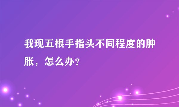 我现五根手指头不同程度的肿胀，怎么办？