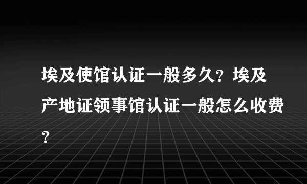 埃及使馆认证一般多久？埃及产地证领事馆认证一般怎么收费？