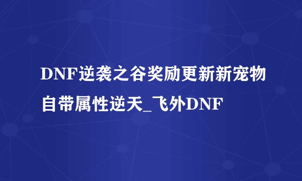 DNF逆袭之谷奖励更新新宠物自带属性逆天_飞外DNF