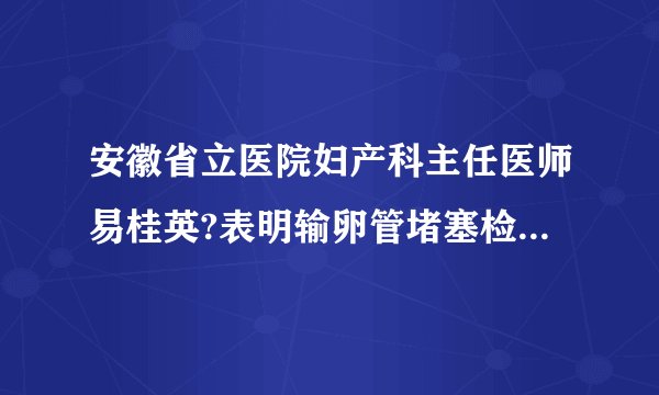 安徽省立医院妇产科主任医师易桂英?表明输卵管堵塞检查方法有哪些