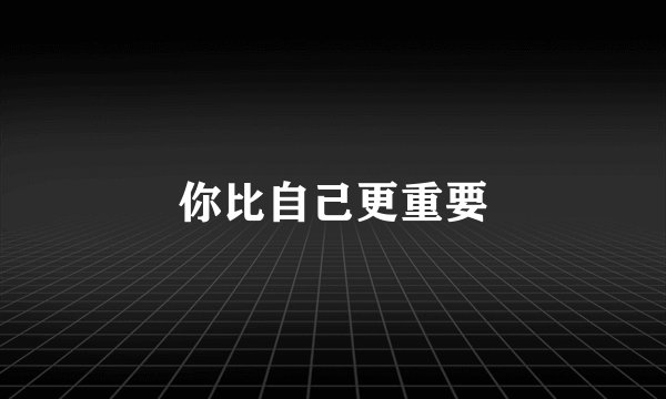 你比自己更重要