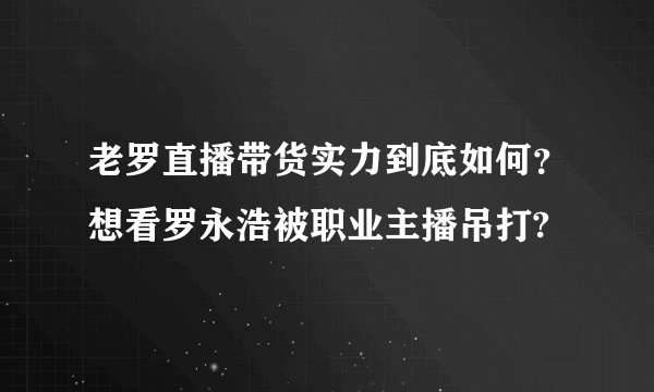 老罗直播带货实力到底如何？想看罗永浩被职业主播吊打?