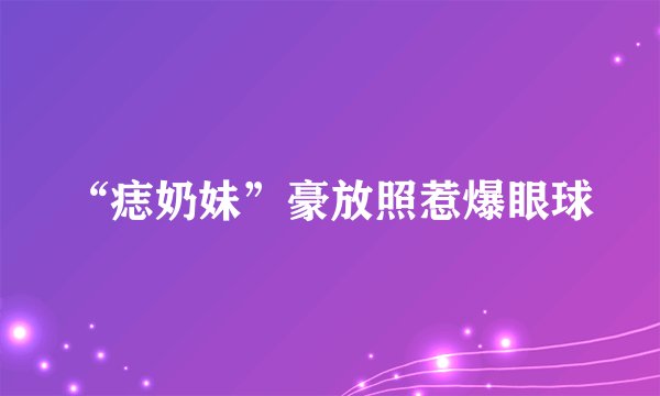 “痣奶妹”豪放照惹爆眼球
