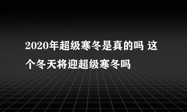 2020年超级寒冬是真的吗 这个冬天将迎超级寒冬吗