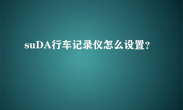 suDA行车记录仪怎么设置?