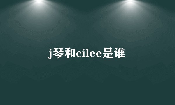 j琴和cilee是谁
