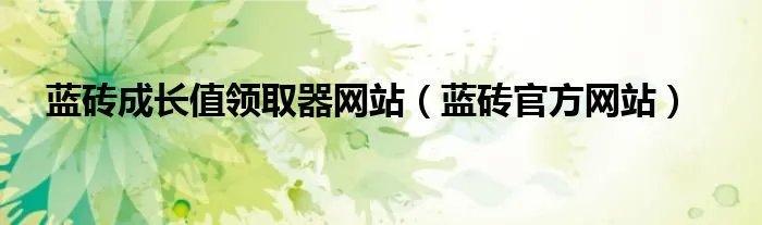 蓝砖成长值领取器网站（蓝砖官方网站）