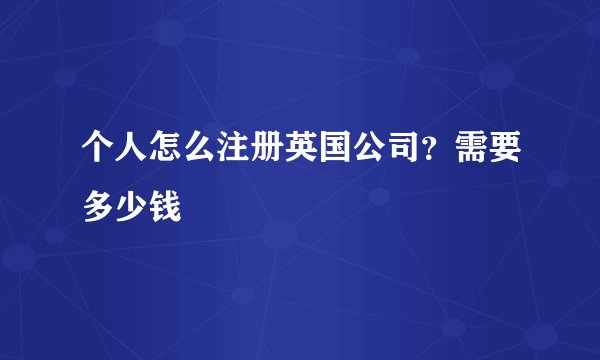 个人怎么注册英国公司?需要多少钱