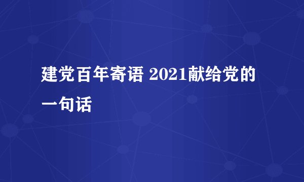 建党百年寄语 2021献给党的一句话