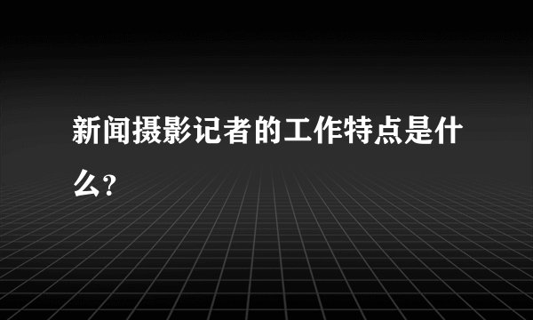 新闻摄影记者的工作特点是什么？
