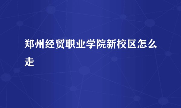郑州经贸职业学院新校区怎么走