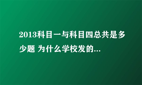 2013科目一与科目四总共是多少题 为什么学校发的书上科目一是900题，科目四是1013题？可是网