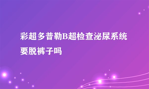 彩超多普勒B超检查泌尿系统要脱裤子吗