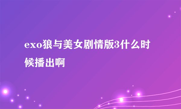 exo狼与美女剧情版3什么时候播出啊