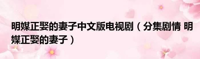 明媒正娶的妻子中文版电视剧（分集剧情 明媒正娶的妻子）