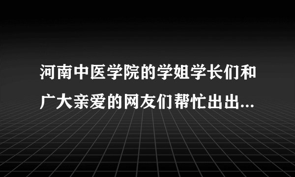 河南中医学院的学姐学长们和广大亲爱的网友们帮忙出出主意吧~~!