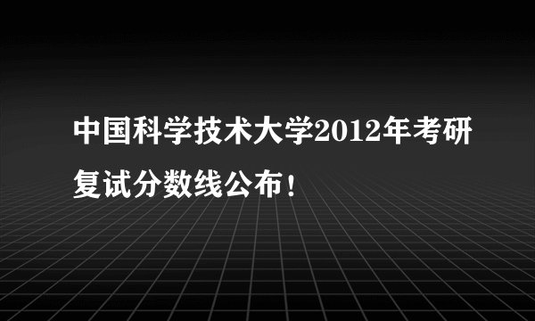 中国科学技术大学2012年考研复试分数线公布！