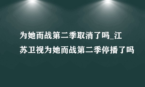 为她而战第二季取消了吗_江苏卫视为她而战第二季停播了吗