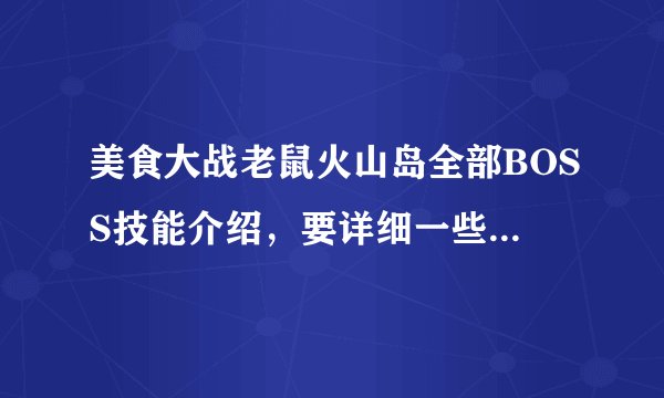 美食大战老鼠火山岛全部BOSS技能介绍，要详细一些。谢谢了