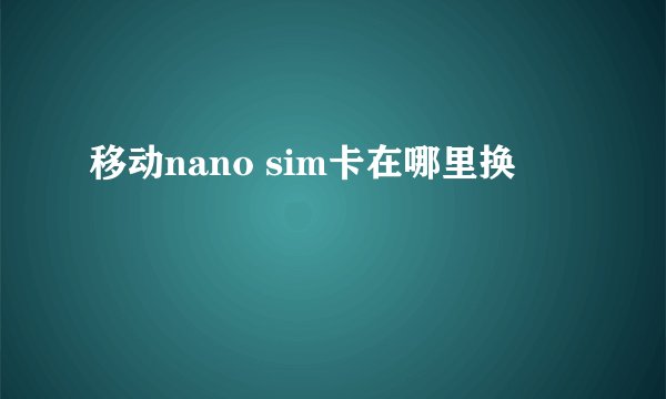 移动nano sim卡在哪里换