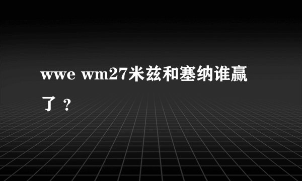 wwe wm27米兹和塞纳谁赢了 ？