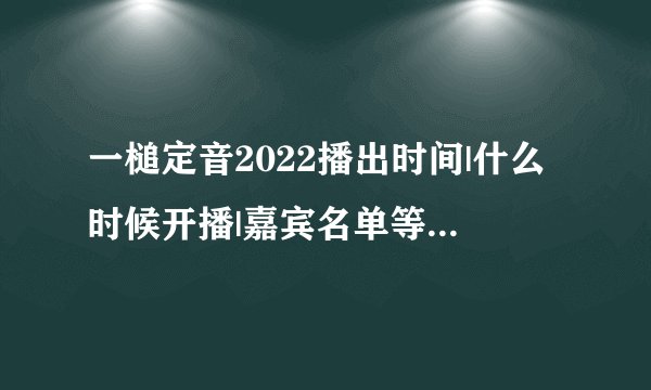 一槌定音2022播出时间|什么时候开播|嘉宾名单等资料_哪里看|CCTV-2综艺节目