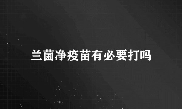 兰菌净疫苗有必要打吗
