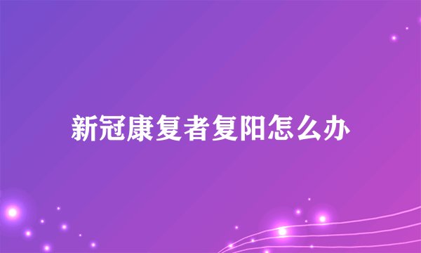 新冠康复者复阳怎么办