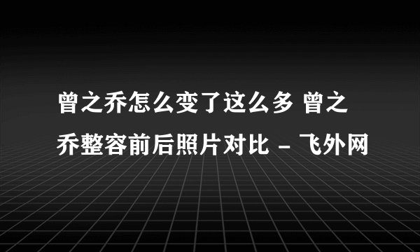 曾之乔怎么变了这么多 曾之乔整容前后照片对比 - 飞外网
