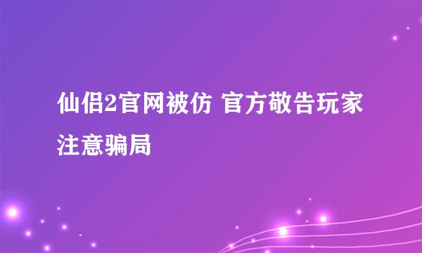 仙侣2官网被仿 官方敬告玩家注意骗局