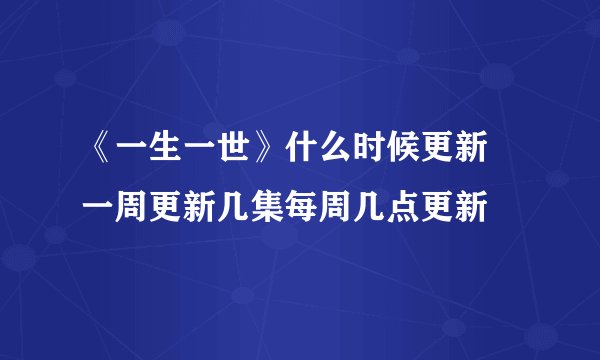 《一生一世》什么时候更新 一周更新几集每周几点更新