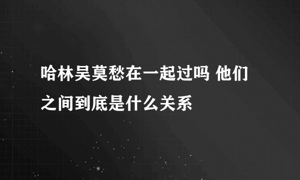 哈林吴莫愁在一起过吗 他们之间到底是什么关系