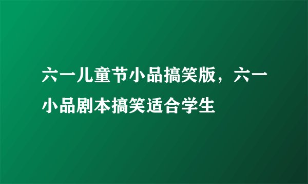 六一儿童节小品搞笑版,六一小品剧本搞笑适合学生