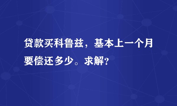 贷款买科鲁兹,基本上一个月要偿还多少。求解?