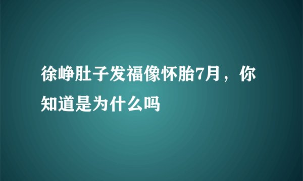 徐峥肚子发福像怀胎7月，你知道是为什么吗